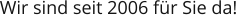 Wir sind seit 2006 für Sie da!